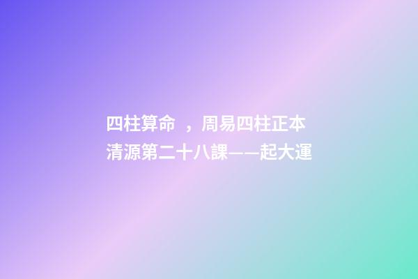 四柱算命，周易四柱正本清源第二十八課——起大運